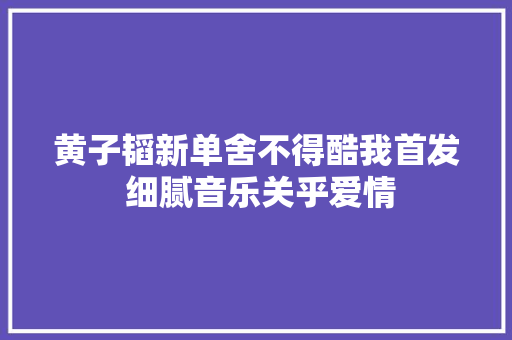 黄子韬新单舍不得酷我首发 细腻音乐关乎爱情
