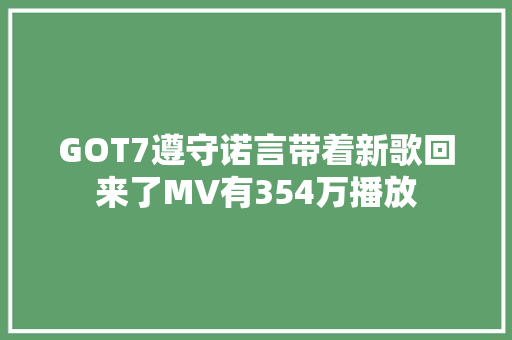 GOT7遵守诺言带着新歌回来了MV有354万播放