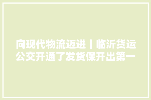 向现代物流迈进丨临沂货运公交开通了发货保开出第一单