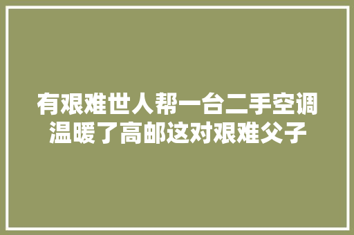 有艰难世人帮一台二手空调温暖了高邮这对艰难父子