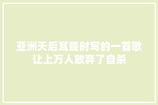 亚洲天后耳聋时写的一首歌让上万人放弃了自杀