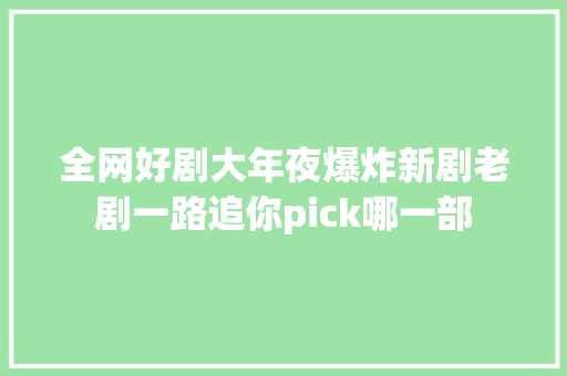 全网好剧大年夜爆炸新剧老剧一路追你pick哪一部