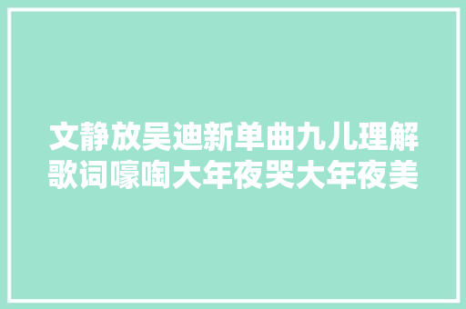 文静放吴迪新单曲九儿理解歌词嚎啕大年夜哭大年夜美展示全身材遭高迪
