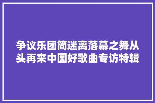 争议乐团简迷离落幕之舞从头再来中国好歌曲专访特辑