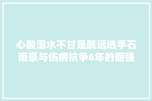 心酸泪水不甘是跳远选手石雨豪与伤病抗争6年的倔强