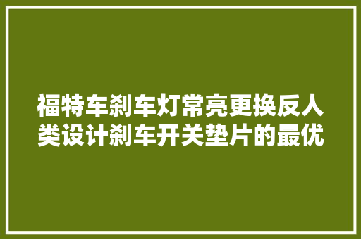 福特车刹车灯常亮更换反人类设计刹车开关垫片的最优解决方法 汽车知识