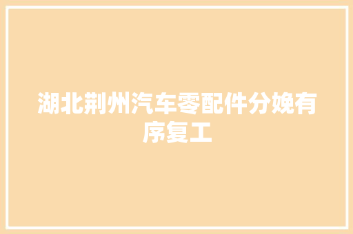 湖北荆州汽车零配件分娩有序复工