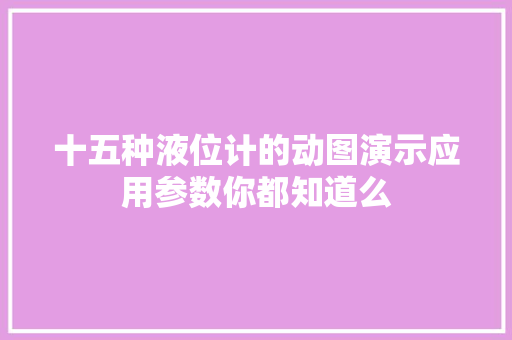 十五种液位计的动图演示应用参数你都知道么