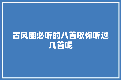 古风圈必听的八首歌你听过几首呢