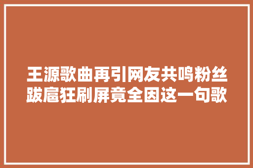 王源歌曲再引网友共鸣粉丝跋扈狂刷屏竟全因这一句歌词