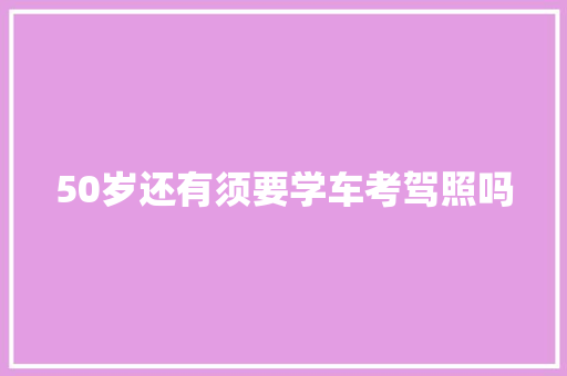 50岁还有须要学车考驾照吗
