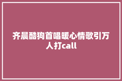 齐晨酷狗首唱暖心情歌引万人打call