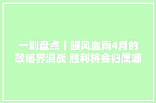 一则盘点｜腥风血雨4月的歌谣界混战 胜利将会归属哪方