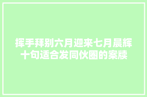 挥手拜别六月迎来七月晨辉十句适合发同伙圈的案牍