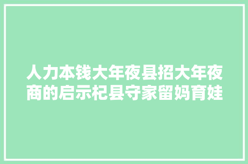 人力本钱大年夜县招大年夜商的启示杞县守家留妈育娃富平易近工程微调研