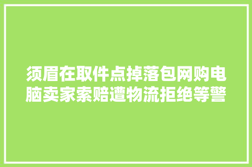 须眉在取件点掉落包网购电脑卖家索赔遭物流拒绝等警方查询访问