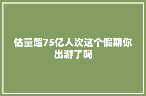 估量超75亿人次这个假期你出游了吗