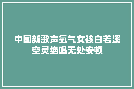 中国新歌声氧气女孩白若溪空灵绝唱无处安顿