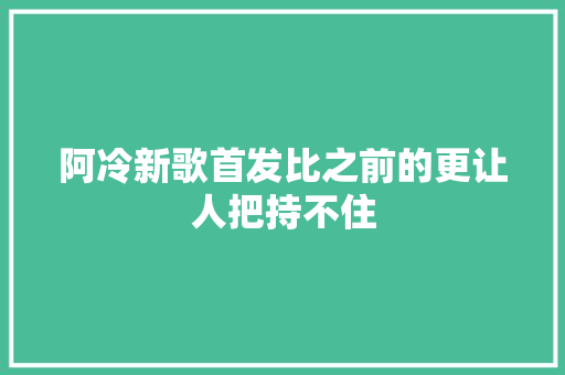 阿冷新歌首发比之前的更让人把持不住