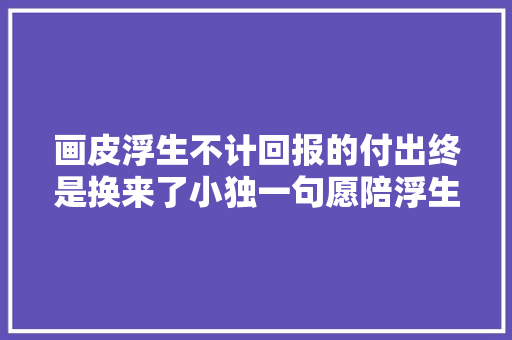 画皮浮生不计回报的付出终是换来了小独一句愿陪浮生永远