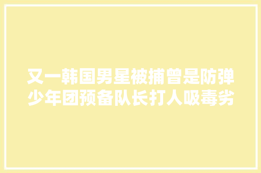 又一韩国男星被捕曾是防弹少年团预备队长打人吸毒劣迹斑斑