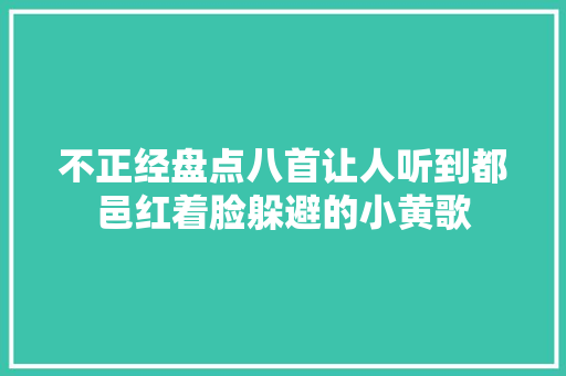 不正经盘点八首让人听到都邑红着脸躲避的小黄歌