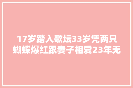 17岁踏入歌坛33岁凭两只蝴蝶爆红跟妻子相爱23年无绯闻