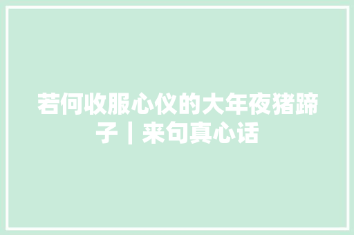 若何收服心仪的大年夜猪蹄子｜来句真心话