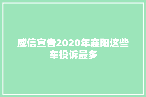 威信宣告2020年襄阳这些车投诉最多