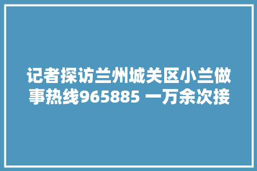 记者探访兰州城关区小兰做事热线965885 一万余次接斗殴起沟通桥梁