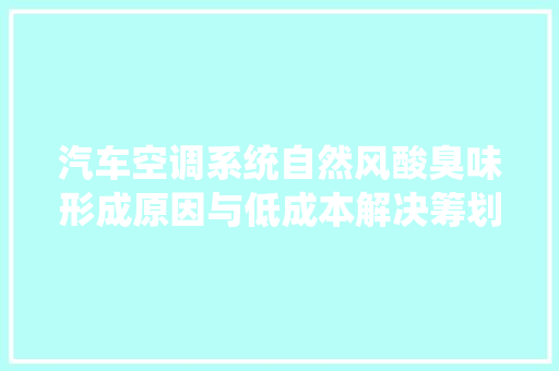 汽车空调系统自然风酸臭味形成原因与低成本解决筹划