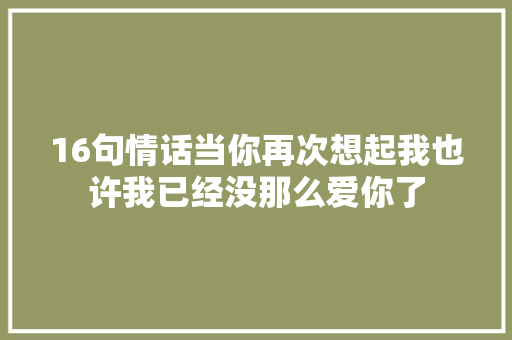 16句情话当你再次想起我也许我已经没那么爱你了