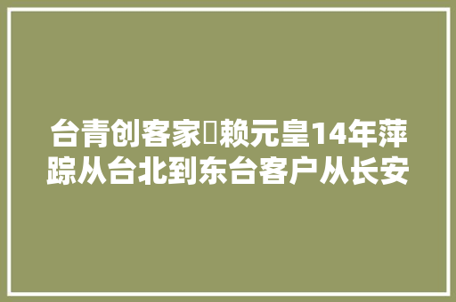 台青创客家⑯赖元皇14年萍踪从台北到东台客户从长安到本田