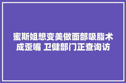 蜜斯姐想变美做面部吸脂术成歪嘴 卫健部门正查询访问年夜夫的手术天资