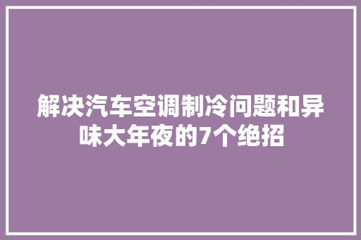 解决汽车空调制冷问题和异味大年夜的7个绝招