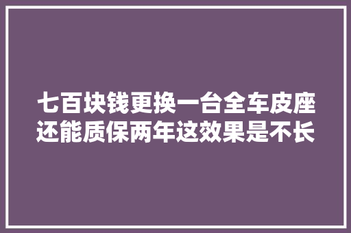 七百块钱更换一台全车皮座还能质保两年这效果是不长短