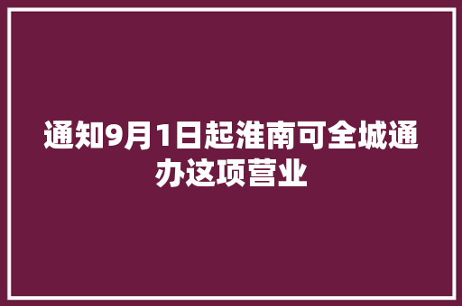 通知9月1日起淮南可全城通办这项营业
