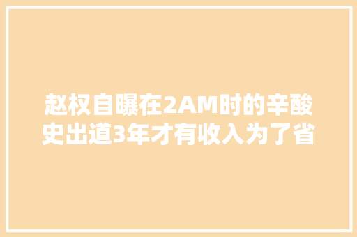 赵权自曝在2AM时的辛酸史出道3年才有收入为了省钱不怎么吃饭