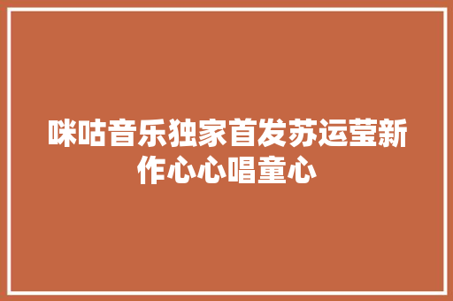 咪咕音乐独家首发苏运莹新作心心唱童心