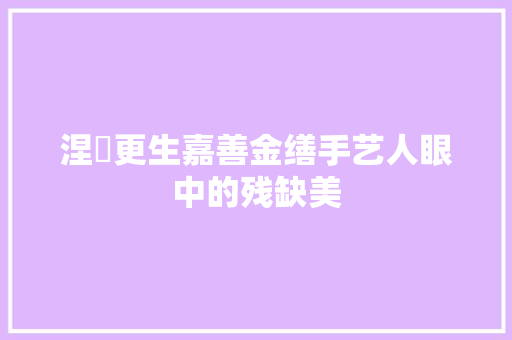 涅槃更生嘉善金缮手艺人眼中的残缺美