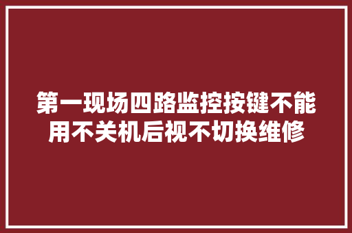 第一现场四路监控按键不能用不关机后视不切换维修