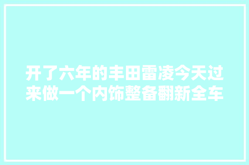 开了六年的丰田雷凌今天过来做一个内饰整备翻新全车更