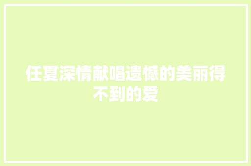 任夏深情献唱遗憾的美丽得不到的爱  第1张