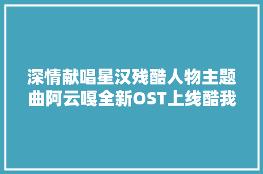 深情献唱星汉残酷人物主题曲阿云嘎全新OST上线酷我音乐