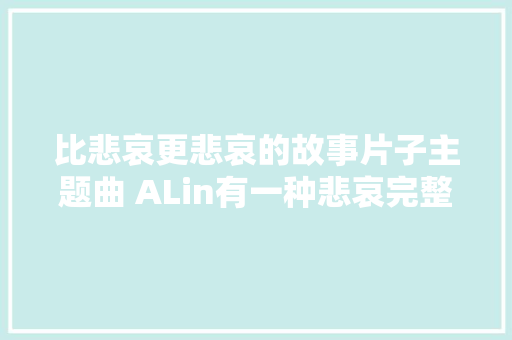 比悲哀更悲哀的故事片子主题曲 ALin有一种悲哀完整歌词介绍