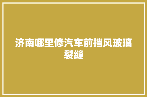 济南哪里修汽车前挡风玻璃裂缝