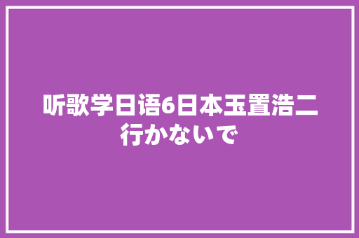 听歌学日语6日本玉置浩二行かないで  第1张
