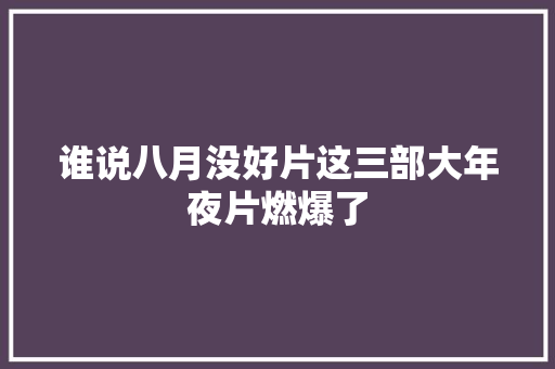 谁说八月没好片这三部大年夜片燃爆了