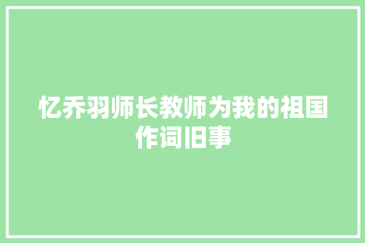 忆乔羽师长教师为我的祖国作词旧事 休闲娱乐