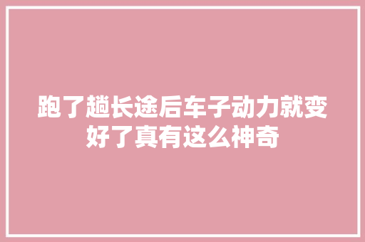 跑了趟长途后车子动力就变好了真有这么神奇